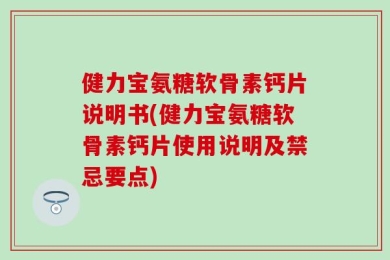 健力宝氨糖软骨素钙片说明书(健力宝氨糖软骨素钙片使用说明及禁忌要点)