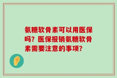 氨糖软骨素可以用医保吗？医保报销氨糖软骨素需要注意的事项？