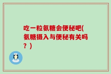 吃一粒氨糖会便秘吧(氨糖摄入与便秘有关吗？)