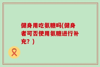 健身用吃氨糖吗(健身者可否使用氨糖进行补充？)