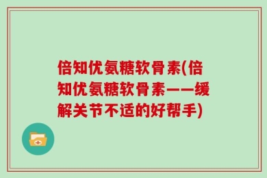 倍知优氨糖软骨素(倍知优氨糖软骨素——缓解关节不适的好帮手)