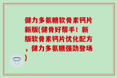 健力多氨糖软骨素钙片新版(健骨好帮手！新版软骨素钙片优化配方，健力多氨糖强劲登场)