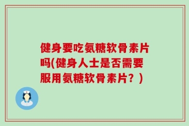 健身要吃氨糖软骨素片吗(健身人士是否需要服用氨糖软骨素片？)