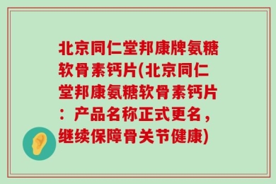 北京同仁堂邦康牌氨糖软骨素钙片(北京同仁堂邦康氨糖软骨素钙片：产品名称正式更名，继续保障骨关节健康)