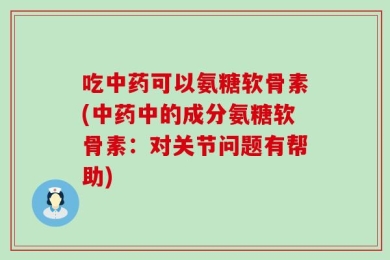 吃中药可以氨糖软骨素(中药中的成分氨糖软骨素：对关节问题有帮助)