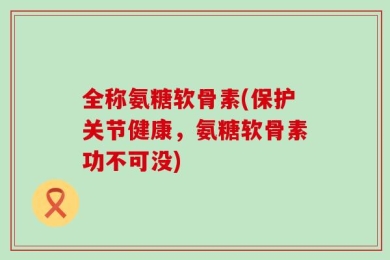 全称氨糖软骨素(保护关节健康，氨糖软骨素功不可没)