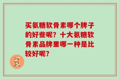买氨糖软骨素哪个牌子的好些呢？十大氨糖软骨素品牌里哪一种是比较好呢？