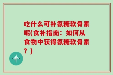 吃什么可补氨糖软骨素呢(食补指南：如何从食物中获得氨糖软骨素？)