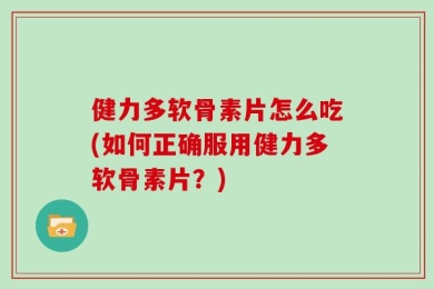 健力多软骨素片怎么吃(如何正确服用健力多软骨素片？)