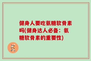 健身人要吃氨糖软骨素吗(健身达人必备：氨糖软骨素的重要性)
