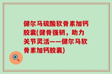 健尔马硫酸软骨素加钙胶囊(健骨强韧，助力关节灵活——健尔马软骨素加钙胶囊)