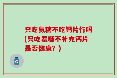 只吃氨糖不吃钙片行吗(只吃氨糖不补充钙片是否健康？)