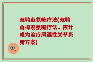 双鸭山氨糖疗法(双鸭山探索氨糖疗法，预计成为治疗风湿性关节炎新方案)