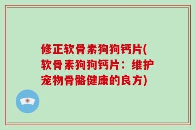 修正软骨素狗狗钙片(软骨素狗狗钙片：维护宠物骨骼健康的良方)