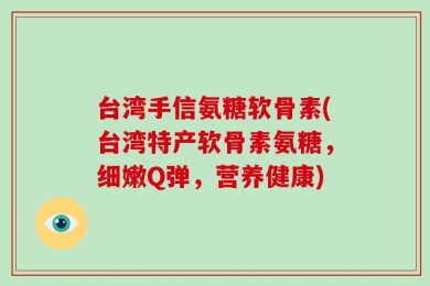 台湾手信氨糖软骨素(台湾特产软骨素氨糖，细嫩Q弹，营养健康)
