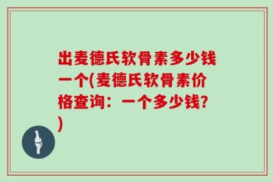 出麦德氏软骨素多少钱一个(麦德氏软骨素价格查询：一个多少钱？)