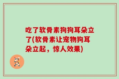 吃了软骨素狗狗耳朵立了(软骨素让宠物狗耳朵立起，惊人效果)