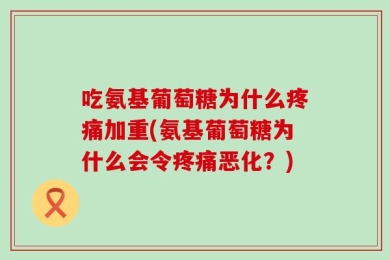 吃氨基葡萄糖为什么疼痛加重(氨基葡萄糖为什么会令疼痛恶化？)