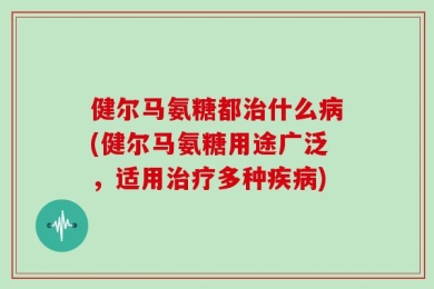健尔马氨糖都治什么病(健尔马氨糖用途广泛，适用治疗多种疾病)