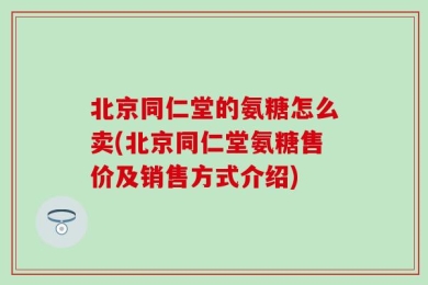 北京同仁堂的氨糖怎么卖(北京同仁堂氨糖售价及销售方式介绍)