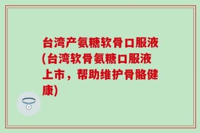 台湾产氨糖软骨口服液(台湾软骨氨糖口服液上市，帮助维护骨骼健康)