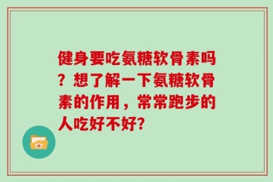 健身要吃氨糖软骨素吗？想了解一下氨糖软骨素的作用，常常跑步的人吃好不好？