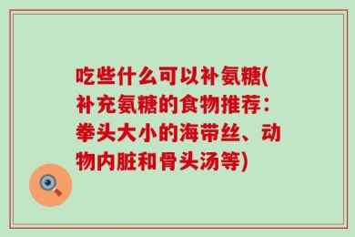 吃些什么可以补氨糖(补充氨糖的食物推荐：拳头大小的海带丝、动物内脏和骨头汤等)