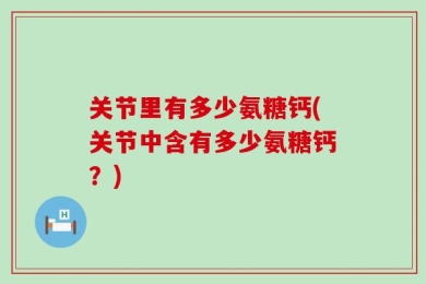 关节里有多少氨糖钙(关节中含有多少氨糖钙？)