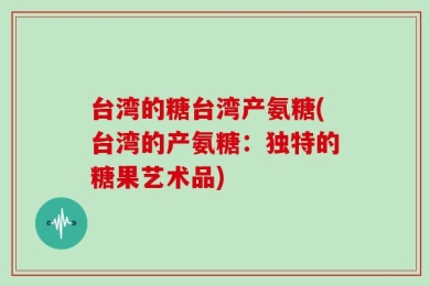 台湾的糖台湾产氨糖(台湾的产氨糖：独特的糖果艺术品)
