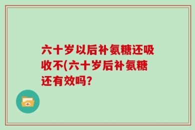 六十岁以后补氨糖还吸收不(六十岁后补氨糖还有效吗？