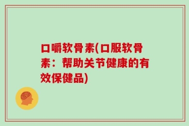 口嚼软骨素(口服软骨素：帮助关节健康的有效保健品)