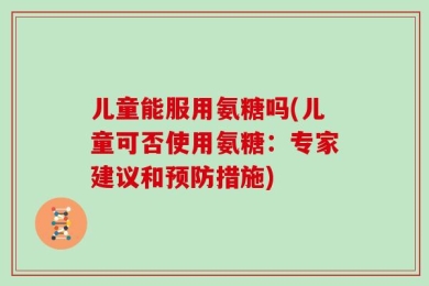 儿童能服用氨糖吗(儿童可否使用氨糖：专家建议和预防措施)
