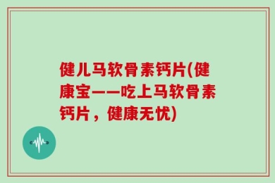 健儿马软骨素钙片(健康宝——吃上马软骨素钙片，健康无忧)