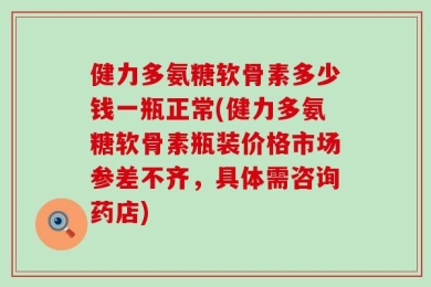 健力多氨糖软骨素多少钱一瓶正常(健力多氨糖软骨素瓶装价格市场参差不齐，具体需咨询药店)