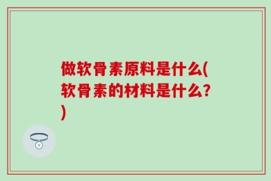 做软骨素原料是什么(软骨素的材料是什么？)