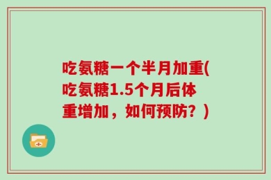 吃氨糖一个半月加重(吃氨糖1.5个月后体重增加，如何预防？)