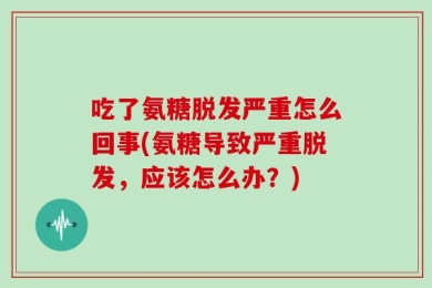吃了氨糖脱发严重怎么回事(氨糖导致严重脱发，应该怎么办？)