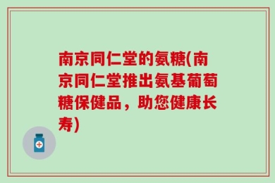 南京同仁堂的氨糖(南京同仁堂推出氨基葡萄糖保健品，助您健康长寿)