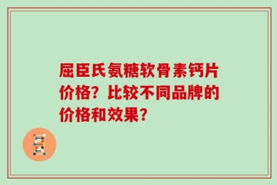 屈臣氏氨糖软骨素钙片价格？比较不同品牌的价格和效果？