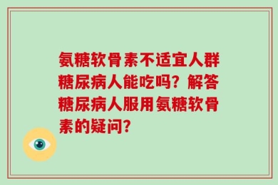 氨糖软骨素不适宜人群糖尿病人能吃吗？解答糖尿病人服用氨糖软骨素的疑问？