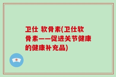 卫仕 软骨素(卫仕软骨素——促进关节健康的健康补充品)