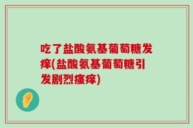 吃了盐酸氨基葡萄糖发痒(盐酸氨基葡萄糖引发剧烈瘙痒)