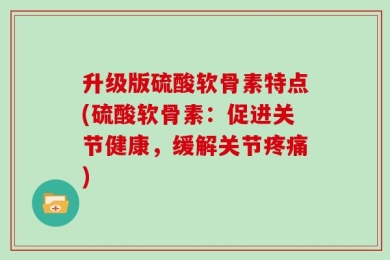 升级版硫酸软骨素特点(硫酸软骨素：促进关节健康，缓解关节疼痛)