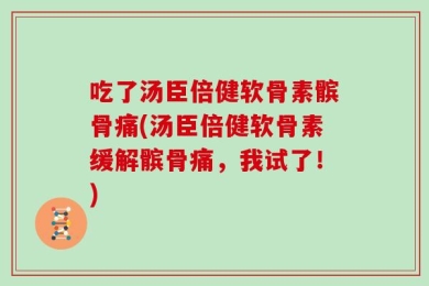 吃了汤臣倍健软骨素髌骨痛(汤臣倍健软骨素缓解髌骨痛，我试了！)