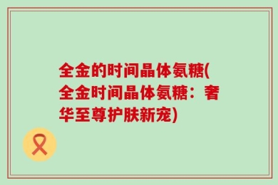 全金的时间晶体氨糖(全金时间晶体氨糖：奢华至尊护肤新宠)
