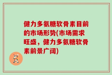 健力多氨糖软骨素目前的市场形势(市场需求旺盛，健力多氨糖软骨素前景广阔)
