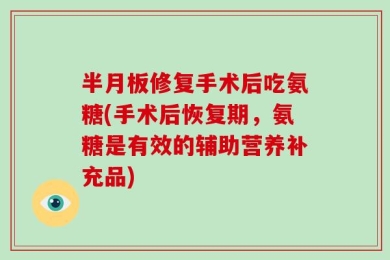 半月板修复手术后吃氨糖(手术后恢复期，氨糖是有效的辅助营养补充品)
