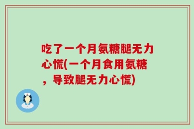 吃了一个月氨糖腿无力心慌(一个月食用氨糖，导致腿无力心慌)