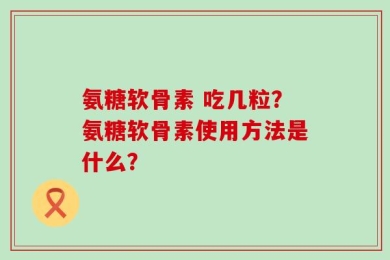 氨糖软骨素 吃几粒？氨糖软骨素使用方法是什么？