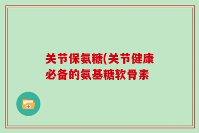 关节保氨糖(关节健康必备的氨基糖软骨素